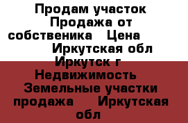 Продам участок Продажа от собственика › Цена ­ 6 500 000 - Иркутская обл., Иркутск г. Недвижимость » Земельные участки продажа   . Иркутская обл.